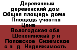 Деревянный деревенский дом › Общая площадь дома ­ 50 › Площадь участка ­ 170 › Цена ­ 480 000 - Вологодская обл., Шекснинский р-н, Поповское (Сиземское с/п) д. Недвижимость » Дома, коттеджи, дачи продажа   